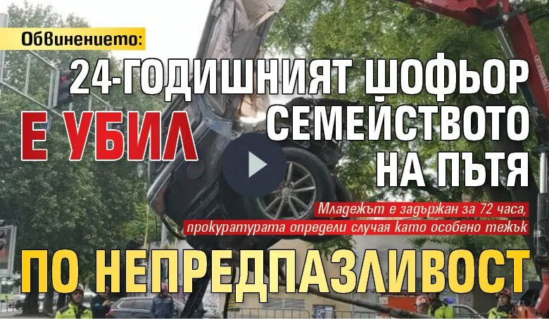 Обвинението: 24-годишният шофьор е убил семейството на пътя по непредпазливост