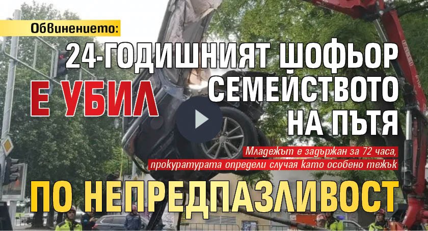 Обвинението: 24-годишният шофьор е убил семейството на пътя по непредпазливост