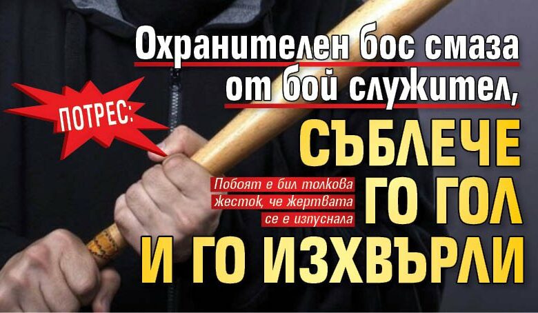Потрес: Охранителен бос смаза от бой служител, съблече го гол и го изхвърли