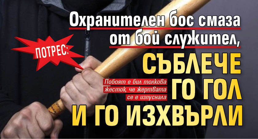 Потрес: Охранителен бос смаза от бой служител, съблече го гол и го изхвърли