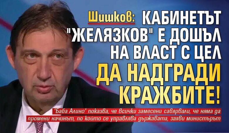 Шишков: Кабинетът "Желязков" е дошъл на власт с цел да надгради кражбите!