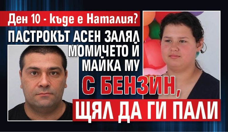 Ден 10 - къде е Наталия? Пастрокът Асен залял момичето й майка му с бензин, щял да ги пали