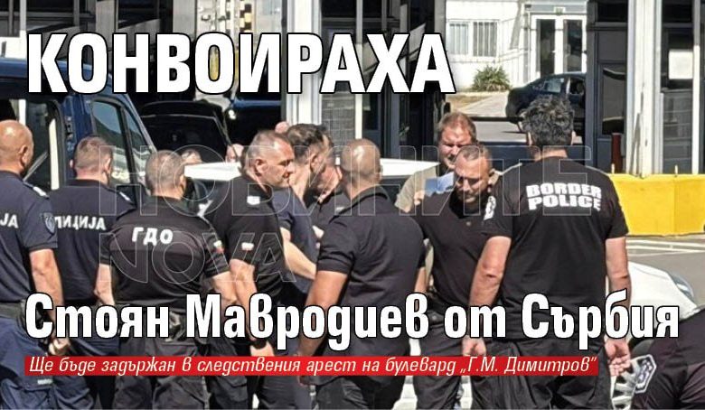 Конвоираха Стоян Мавродиев от Сърбия