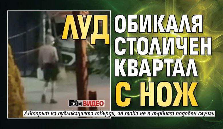 Луд обикаля столичен квартал с нож (ВИДЕО)