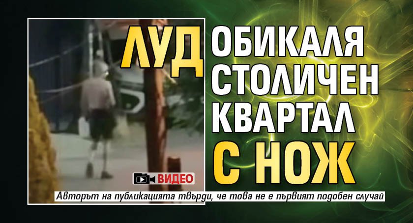 Луд обикаля столичен квартал с нож (ВИДЕО)