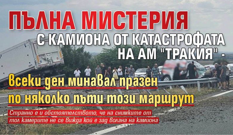 Пълна мистерия с камиона от катастрофата на АМ "Тракия" - всеки ден минавал празен по няколко пъти този маршрут