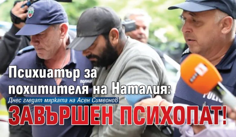 Психиатър за похитителя на Наталия: Завършен психопат!