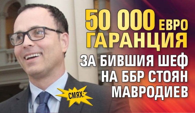 СМЯХ: 50 000 евро гаранция за бившия шеф на ББР Стоян Мавродиев