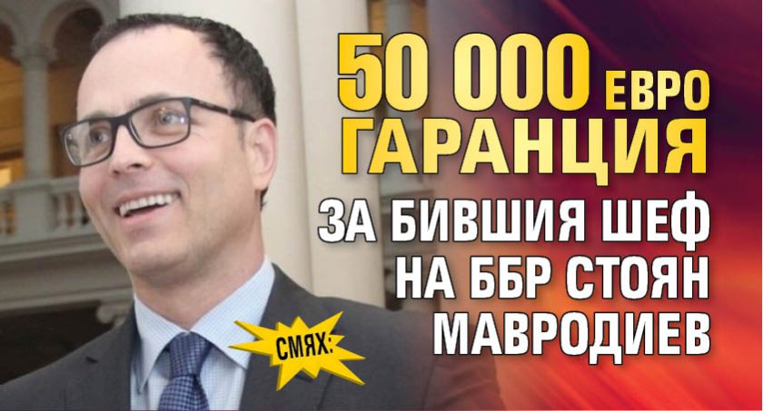 СМЯХ: 50 000 евро гаранция за бившия шеф на ББР Стоян Мавродиев