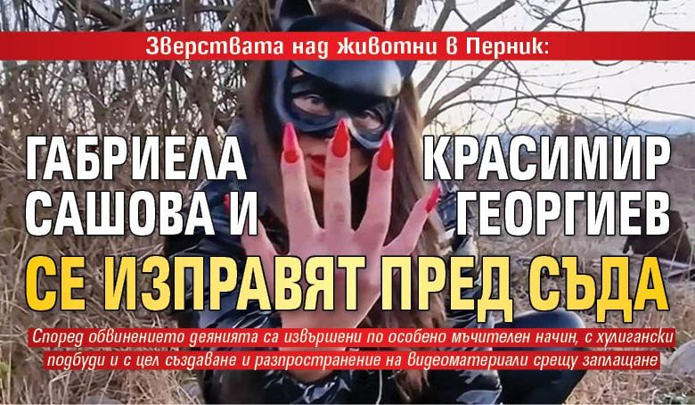 Зверствата над животни в Перник: Габриела Сашова и Красимир Георгиев се изправят пред съда