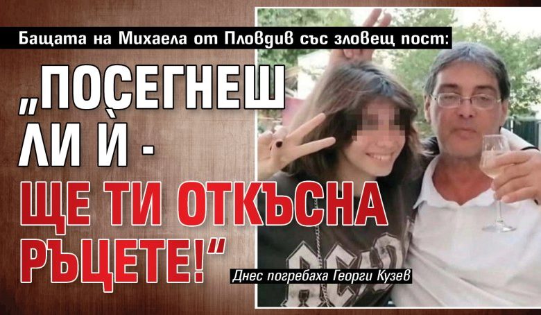 Бащата на Михаела от Пловдив със зловещ пост: &bdquo;Посегнеш ли ѝ - ще ти откъсна ръцете!&ldquo;