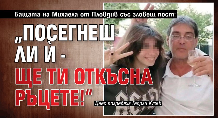 Бащата на Михаела от Пловдив със зловещ пост: „Посегнеш ли ѝ - ще ти откъсна ръцете!“