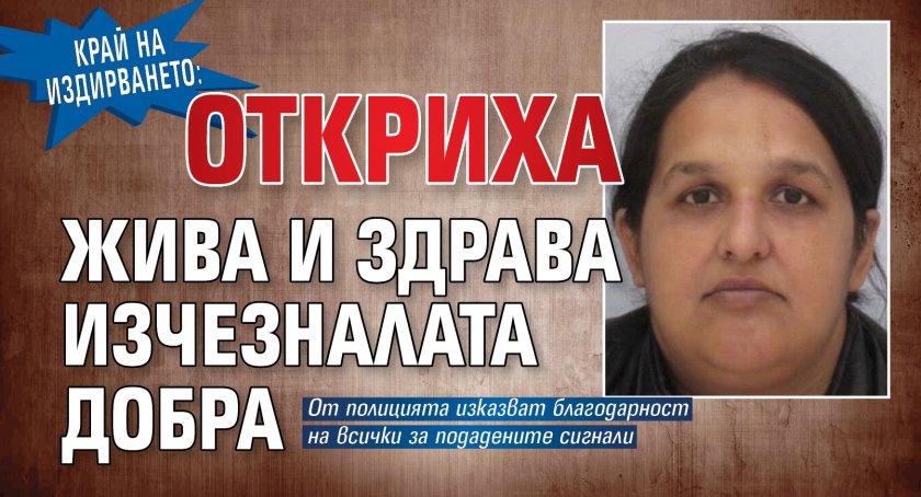 Край на издирването: Откриха жива и здрава изчезналата Добра