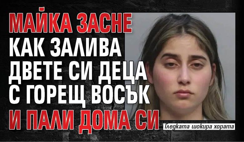 Майка засне как залива двете си деца с горещ восък и пали дома си