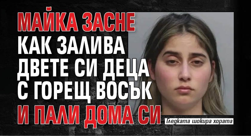 Майка засне как залива двете си деца с горещ восък и пали дома си