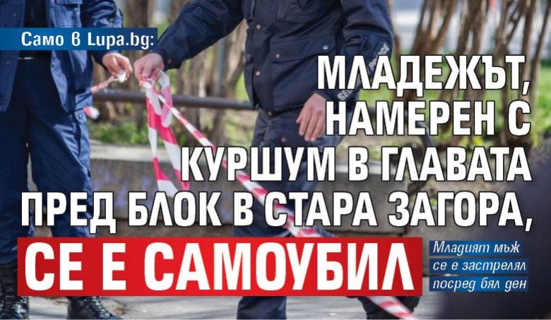 Само в Lupa.bg: Младежът, намерен с куршум в главата пред блок в Стара Загора, се е самоубил