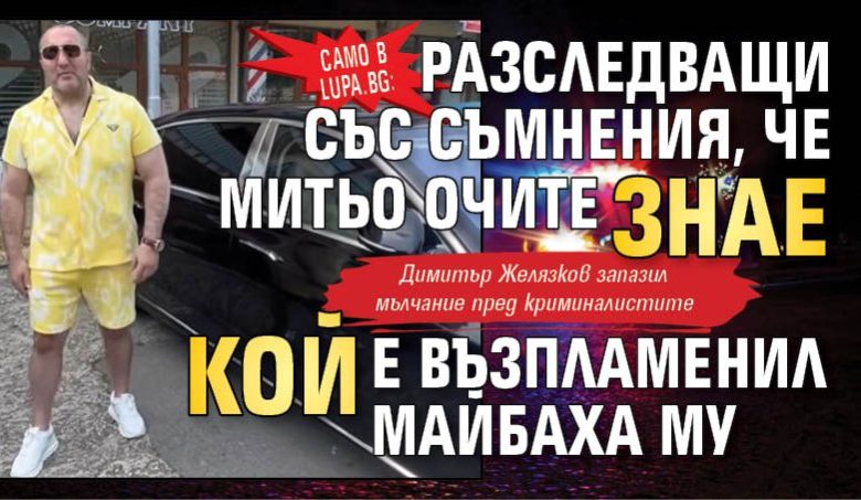 Само в Lupa.bg: Разследващи със съмнения, че Митьо Очите знае кой е възпламенил Майбаха му