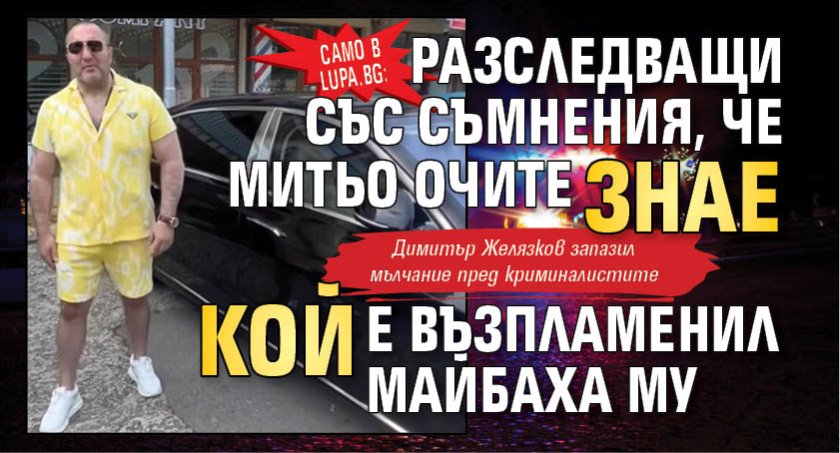 Само в Lupa.bg: Разследващи със съмнения, че Митьо Очите знае кой е възпламенил Майбаха му