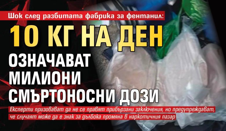 Шок след разбитата фабрика за фентанил: 10 кг на ден означават милиони смъртоносни дози
