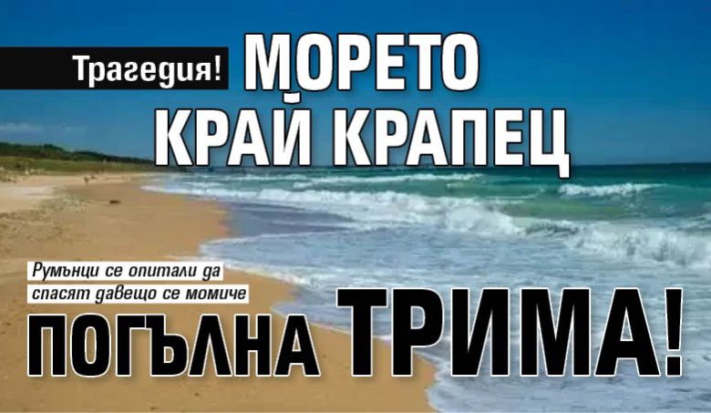 Трагедия! Морето край Крапец погълна трима!