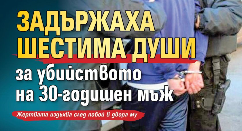 Задържаха шестима души за убийството на 30-годишен мъж