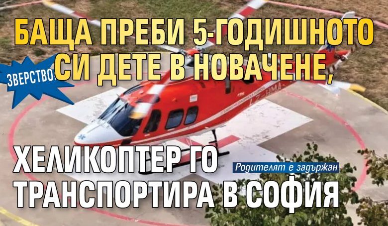 Зверство: Баща преби 5-годишното си дете в Новачене, хеликоптер го транспортира в София